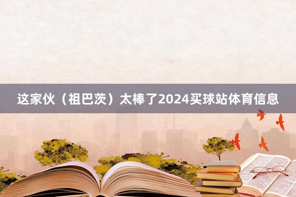 这家伙（祖巴茨）太棒了2024买球站体育信息