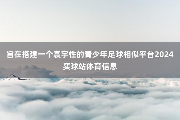 旨在搭建一个寰宇性的青少年足球相似平台2024买球站体育信息