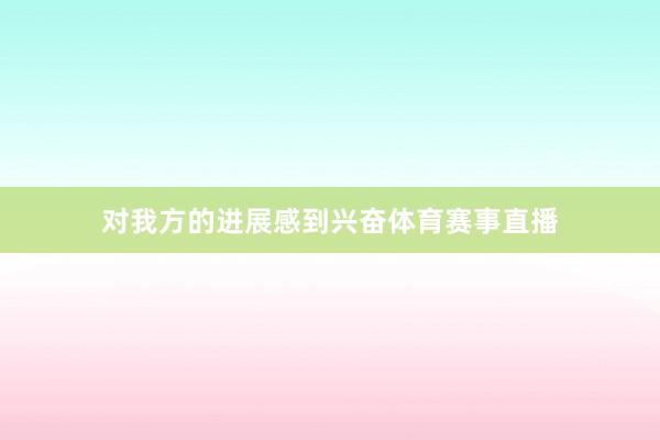 对我方的进展感到兴奋体育赛事直播