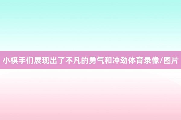 小棋手们展现出了不凡的勇气和冲劲体育录像/图片