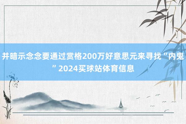 并暗示念念要通过赏格200万好意思元来寻找“内鬼”2024买球站体育信息