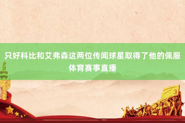 只好科比和艾弗森这两位传闻球星取得了他的佩服体育赛事直播