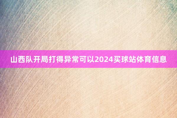 山西队开局打得异常可以2024买球站体育信息