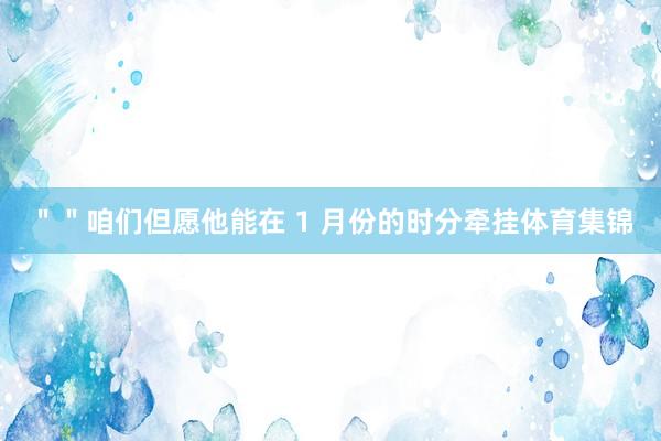 ＂＂咱们但愿他能在 1 月份的时分牵挂体育集锦