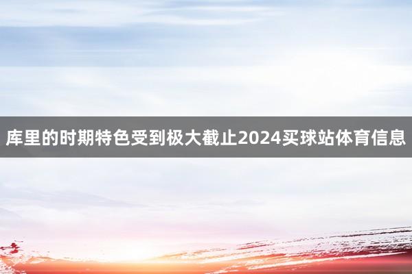 库里的时期特色受到极大截止2024买球站体育信息