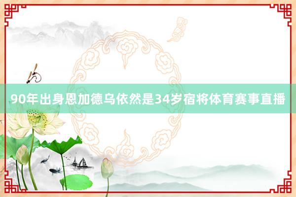 90年出身恩加德乌依然是34岁宿将体育赛事直播