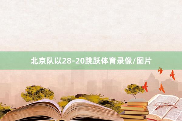 北京队以28-20跳跃体育录像/图片