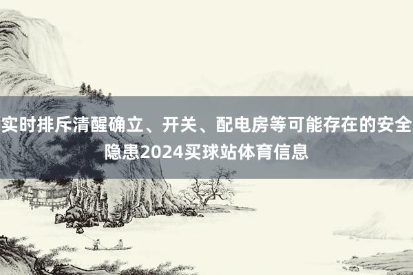 实时排斥清醒确立、开关、配电房等可能存在的安全隐患2024买球站体育信息