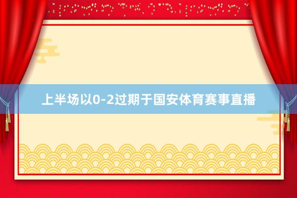 上半场以0-2过期于国安体育赛事直播