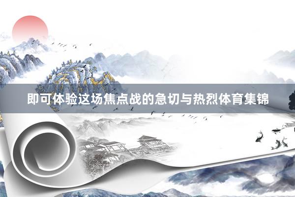 即可体验这场焦点战的急切与热烈体育集锦
