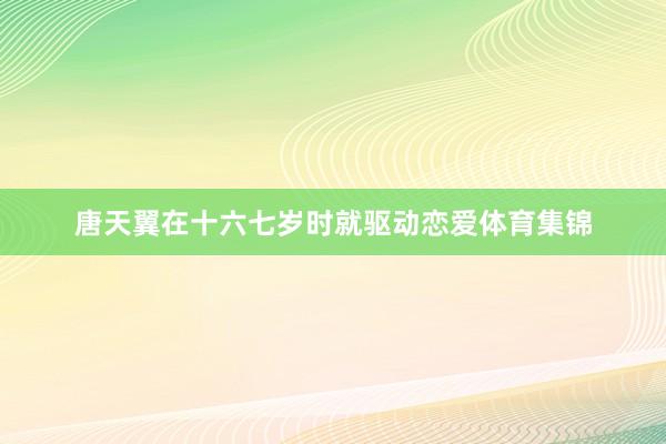 唐天翼在十六七岁时就驱动恋爱体育集锦