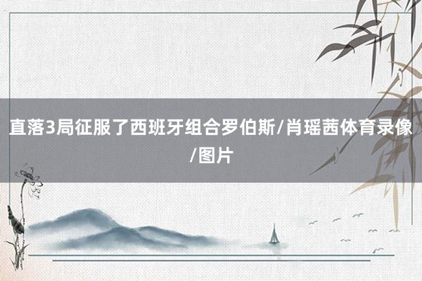 直落3局征服了西班牙组合罗伯斯/肖瑶茜体育录像/图片