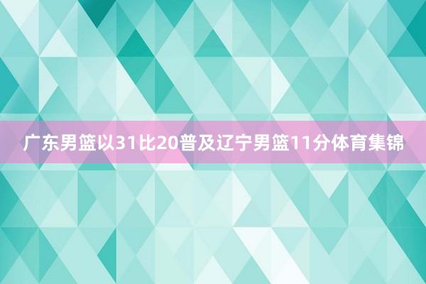 广东男篮以31比20普及辽宁男篮11分体育集锦