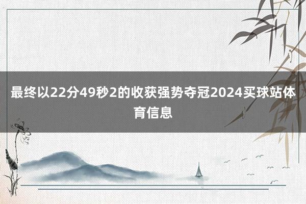 最终以22分49秒2的收获强势夺冠2024买球站体育信息