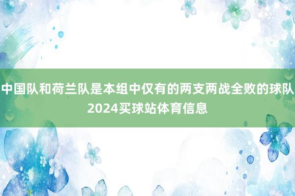 中国队和荷兰队是本组中仅有的两支两战全败的球队2024买球站体育信息