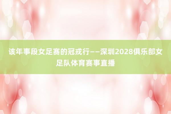 该年事段女足赛的冠戎行——深圳2028俱乐部女足队体育赛事直播