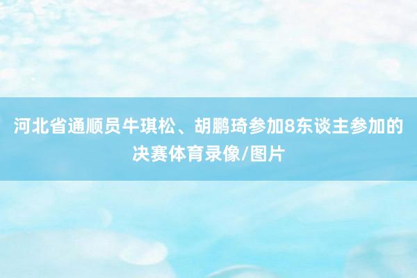 河北省通顺员牛琪松、胡鹏琦参加8东谈主参加的决赛体育录像/图片