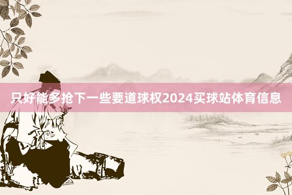 只好能多抢下一些要道球权2024买球站体育信息
