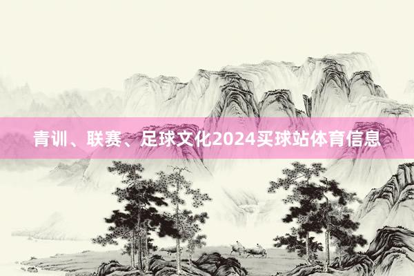 青训、联赛、足球文化2024买球站体育信息