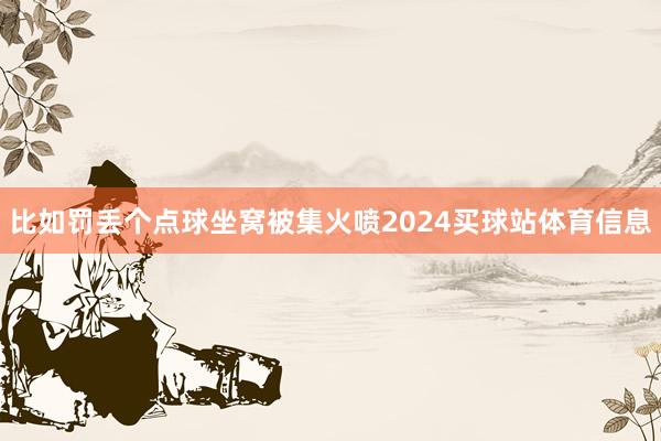 比如罚丢个点球坐窝被集火喷2024买球站体育信息