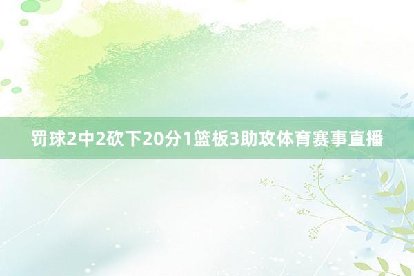 罚球2中2砍下20分1篮板3助攻体育赛事直播