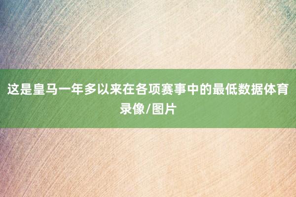 这是皇马一年多以来在各项赛事中的最低数据体育录像/图片
