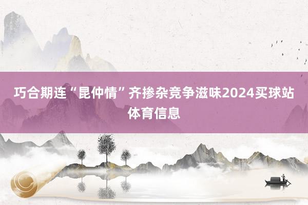 巧合期连“昆仲情”齐掺杂竞争滋味2024买球站体育信息