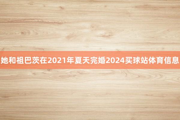 她和祖巴茨在2021年夏天完婚2024买球站体育信息