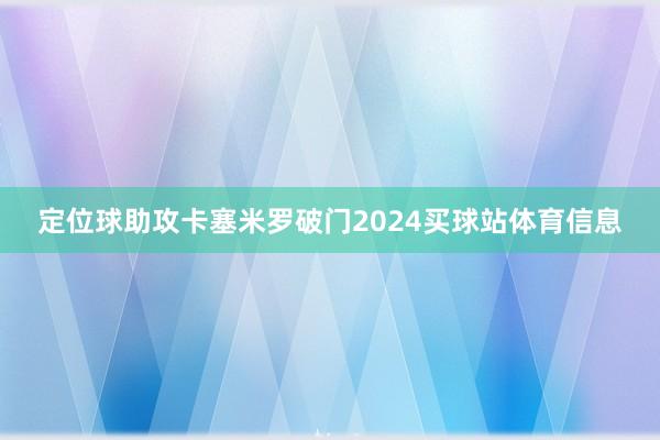 定位球助攻卡塞米罗破门2024买球站体育信息