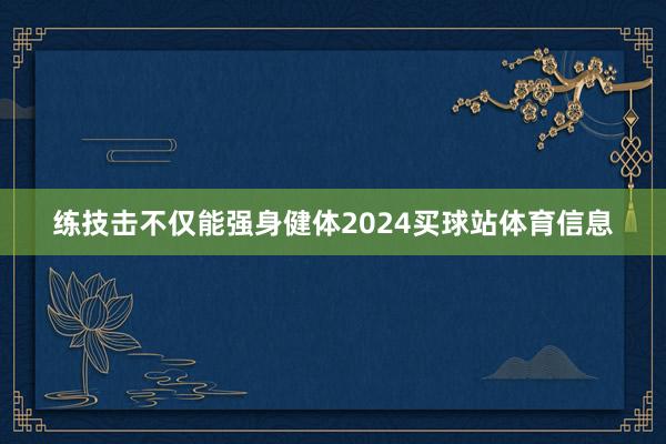 练技击不仅能强身健体2024买球站体育信息
