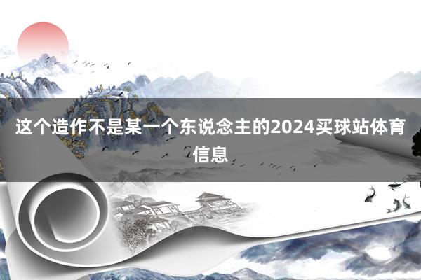 这个造作不是某一个东说念主的2024买球站体育信息
