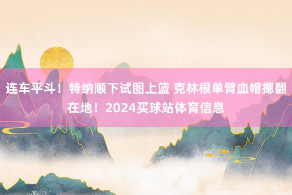 连车平斗！特纳顺下试图上篮 克林根单臂血帽摁翻在地！2024买球站体育信息