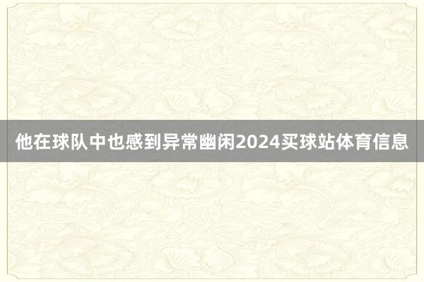 他在球队中也感到异常幽闲2024买球站体育信息