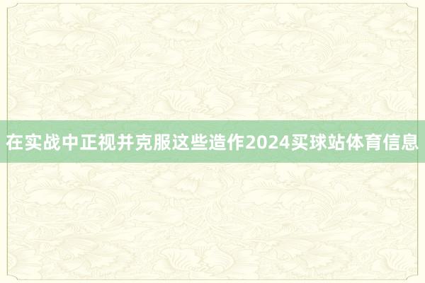 在实战中正视并克服这些造作2024买球站体育信息