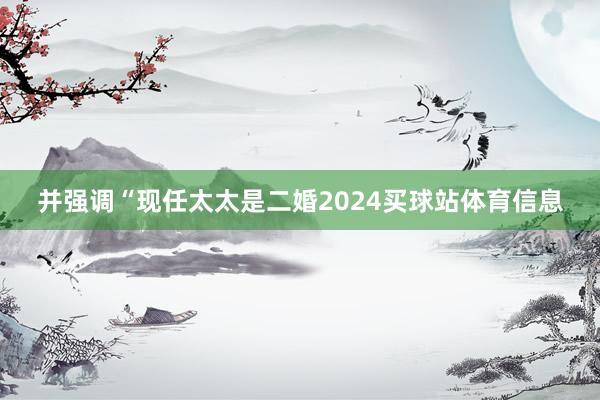 并强调“现任太太是二婚2024买球站体育信息