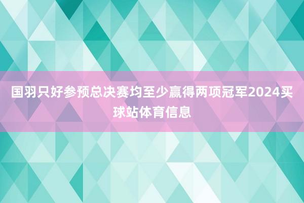 国羽只好参预总决赛均至少赢得两项冠军2024买球站体育信息