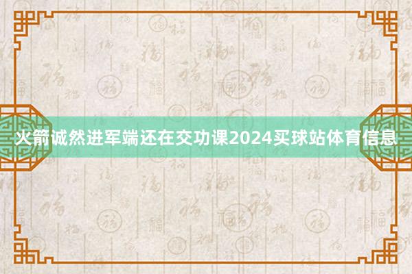 火箭诚然进军端还在交功课2024买球站体育信息