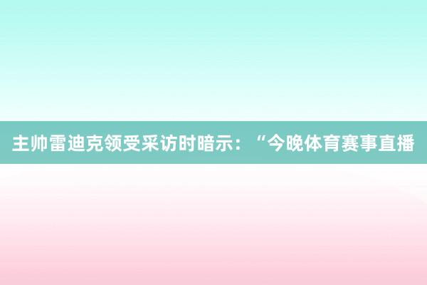 主帅雷迪克领受采访时暗示：“今晚体育赛事直播