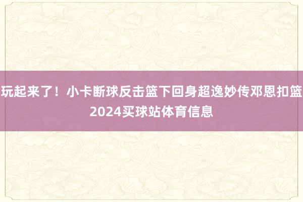 玩起来了！小卡断球反击篮下回身超逸妙传邓恩扣篮2024买球站体育信息