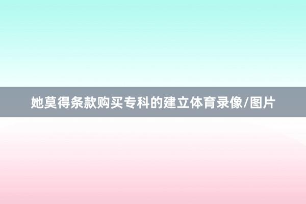 她莫得条款购买专科的建立体育录像/图片
