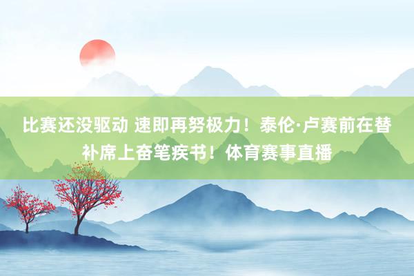 比赛还没驱动 速即再努极力！泰伦·卢赛前在替补席上奋笔疾书！体育赛事直播