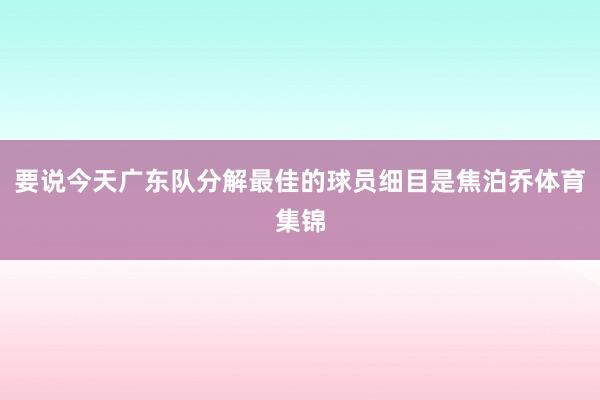 要说今天广东队分解最佳的球员细目是焦泊乔体育集锦
