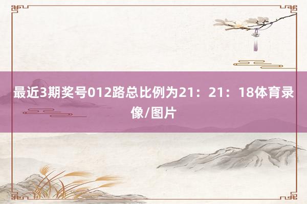 最近3期奖号012路总比例为21：21：18体育录像/图片