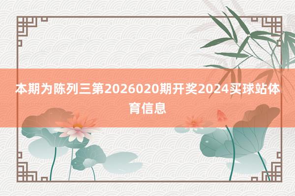本期为陈列三第2026020期开奖2024买球站体育信息