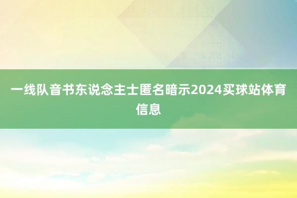 一线队音书东说念主士匿名暗示2024买球站体育信息