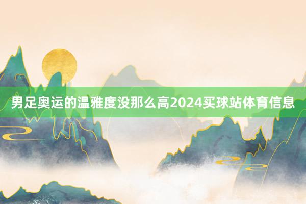 男足奥运的温雅度没那么高2024买球站体育信息