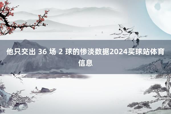 他只交出 36 场 2 球的惨淡数据2024买球站体育信息