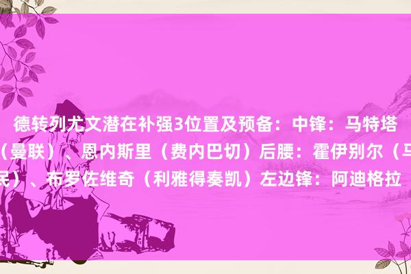 德转列尤文潜在补强3位置及预备：中锋：马特塔（水晶宫）、皆尔克泽（曼联）、恩内斯里（费内巴切）后腰：霍伊别尔（马赛）、凯西（吉达国民）、布罗佐维奇（利雅得奏凯）左边锋：阿迪格拉（桑德兰）、基耶萨（利物浦）、卡拉斯科（利雅得后生东谈主）    体育赛事直播