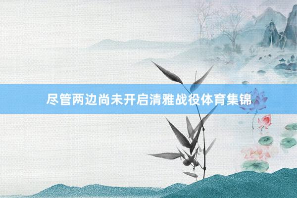 尽管两边尚未开启清雅战役体育集锦