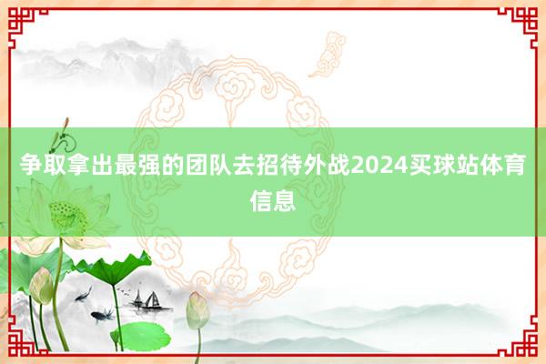 争取拿出最强的团队去招待外战2024买球站体育信息